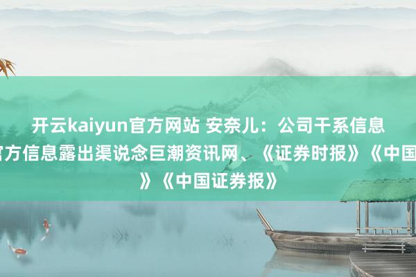 开云kaiyun官方网站 安奈儿：公司干系信息请关注官方信息露出渠说念巨潮资讯网、《证券时报》《中国证券报》