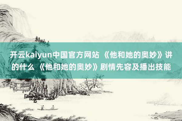 开云kaiyun中国官方网站 《他和她的奥妙》讲的什么 《他和她的奥妙》剧情先容及播出技能