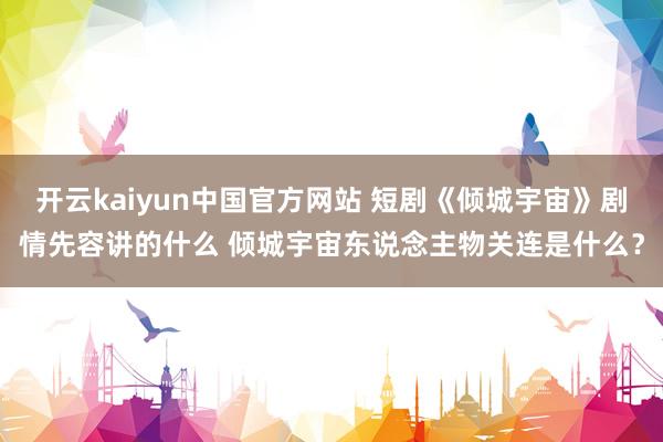 开云kaiyun中国官方网站 短剧《倾城宇宙》剧情先容讲的什么 倾城宇宙东说念主物关连是什么？