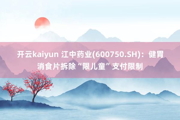 开云kaiyun 江中药业(600750.SH)：健胃消食片拆除“限儿童”支付限制