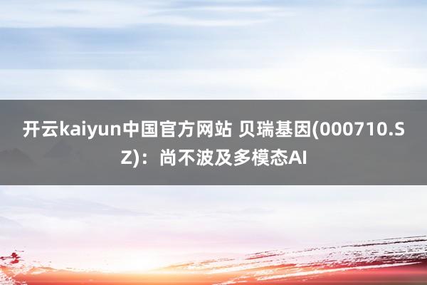 开云kaiyun中国官方网站 贝瑞基因(000710.SZ)：尚不波及多模态AI