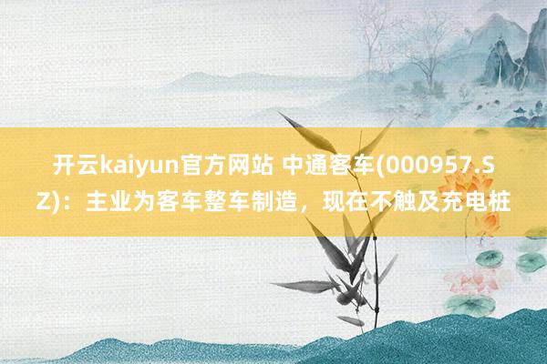 开云kaiyun官方网站 中通客车(000957.SZ)：主业为客车整车制造，现在不触及充电桩