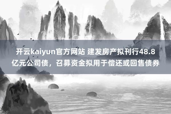 开云kaiyun官方网站 建发房产拟刊行48.8亿元公司债，召募资金拟用于偿还或回售债券