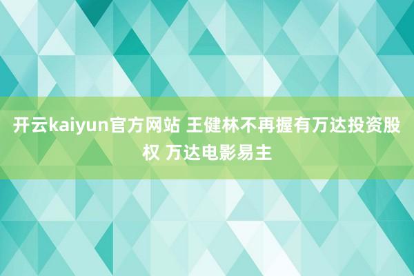 开云kaiyun官方网站 王健林不再握有万达投资股权 万达电影易主