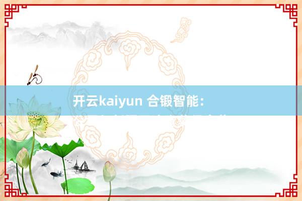 开云kaiyun 合锻智能：
公司与新疆同济堂莫得合营