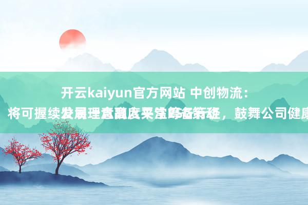开云kaiyun官方网站 中创物流：
公司一直高度关注ESG策动使命，将可握续发展理念融入平常筹备行径，鼓舞公司健康发展