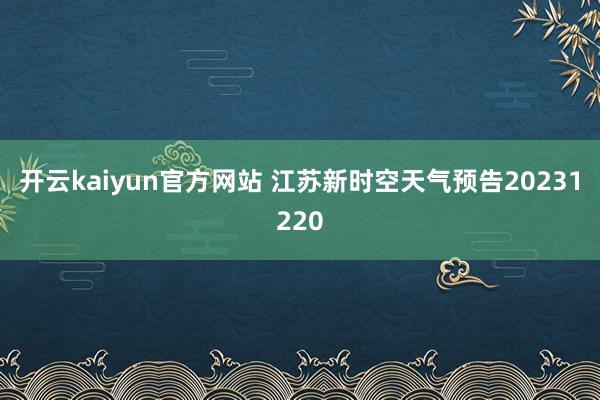 开云kaiyun官方网站 江苏新时空天气预告20231220