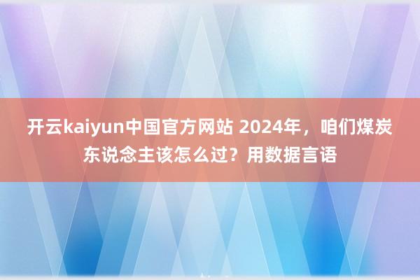 开云kaiyun中国官方网站 2024年，咱们煤炭东说念主该怎么过？用数据言语