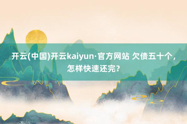 开云(中国)开云kaiyun·官方网站 欠债五十个，怎样快速还完？