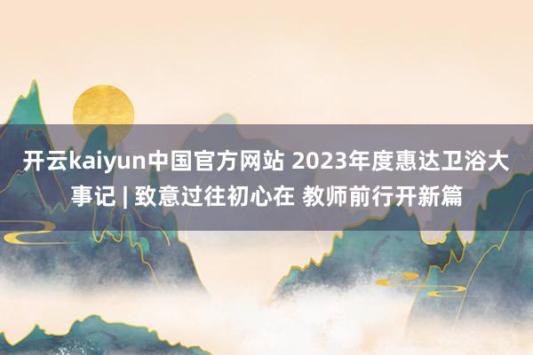 开云kaiyun中国官方网站 2023年度惠达卫浴大事记 | 致意过往初心在 教师前行开新篇