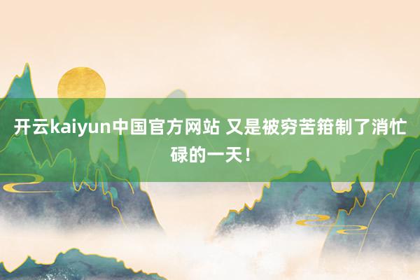 开云kaiyun中国官方网站 又是被穷苦箝制了消忙碌的一天！