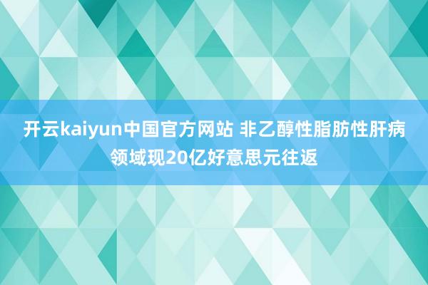 开云kaiyun中国官方网站 非乙醇性脂肪性肝病领域现20亿好意思元往返