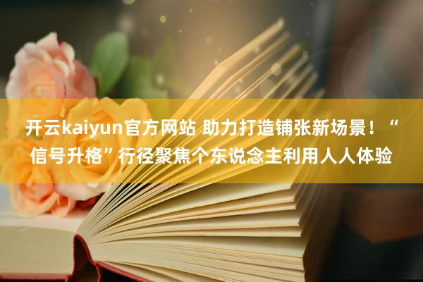 开云kaiyun官方网站 助力打造铺张新场景！“信号升格”行径聚焦个东说念主利用人人体验