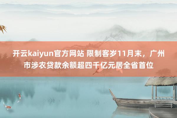 开云kaiyun官方网站 限制客岁11月末，广州市涉农贷款余额超四千亿元居全省首位
