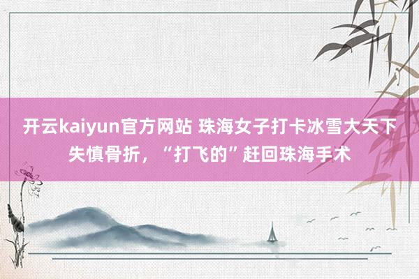 开云kaiyun官方网站 珠海女子打卡冰雪大天下失慎骨折，“打飞的”赶回珠海手术