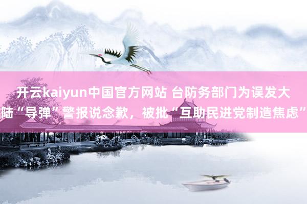 开云kaiyun中国官方网站 台防务部门为误发大陆“导弹”警报说念歉，被批“互助民进党制造焦虑”