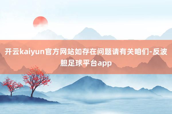 开云kaiyun官方网站如存在问题请有关咱们-反波胆足球平台app
