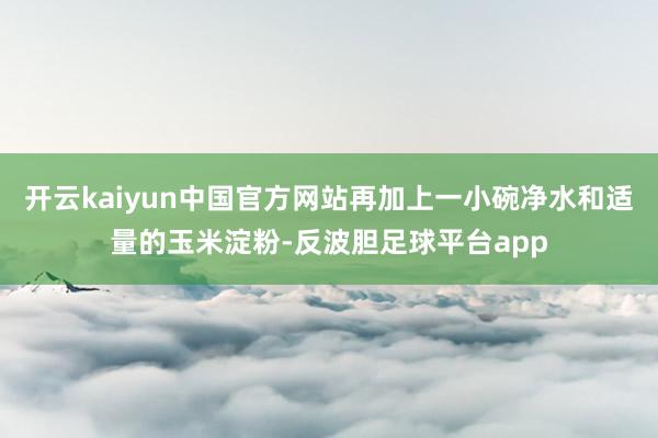 开云kaiyun中国官方网站再加上一小碗净水和适量的玉米淀粉-反波胆足球平台app