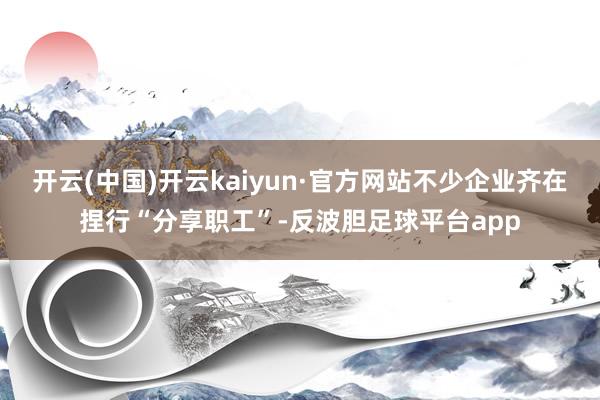 开云(中国)开云kaiyun·官方网站不少企业齐在捏行“分享职工”-反波胆足球平台app