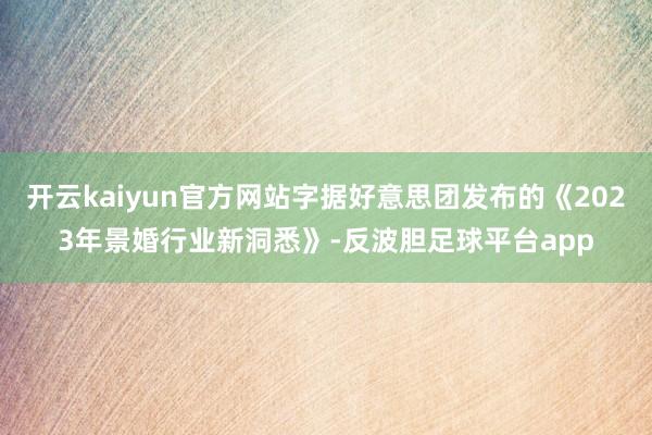 开云kaiyun官方网站字据好意思团发布的《2023年景婚行业新洞悉》-反波胆足球平台app