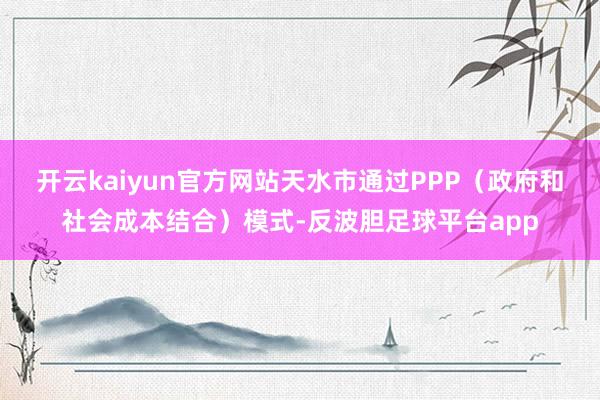 开云kaiyun官方网站天水市通过PPP（政府和社会成本结合）模式-反波胆足球平台app