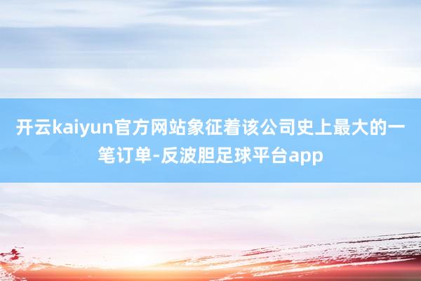 开云kaiyun官方网站象征着该公司史上最大的一笔订单-反波胆足球平台app