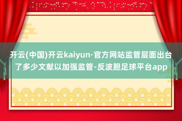 开云(中国)开云kaiyun·官方网站监管层面出台了多少文献以加强监管-反波胆足球平台app