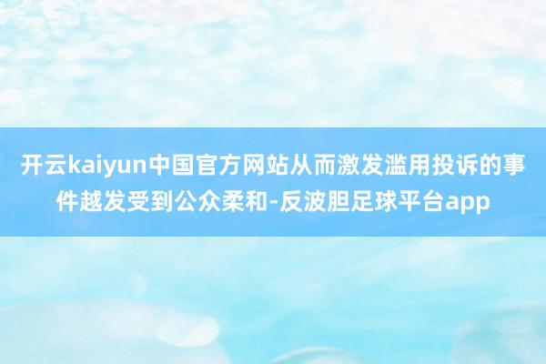 开云kaiyun中国官方网站从而激发滥用投诉的事件越发受到公众柔和-反波胆足球平台app