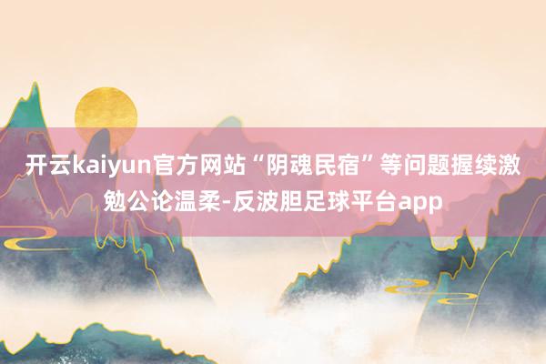 开云kaiyun官方网站“阴魂民宿”等问题握续激勉公论温柔-反波胆足球平台app
