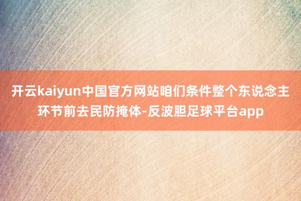 开云kaiyun中国官方网站咱们条件整个东说念主环节前去民防掩体-反波胆足球平台app