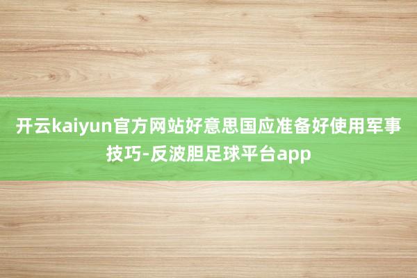 开云kaiyun官方网站好意思国应准备好使用军事技巧-反波胆足球平台app