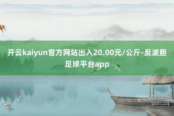 开云kaiyun官方网站出入20.00元/公斤-反波胆足球平台app