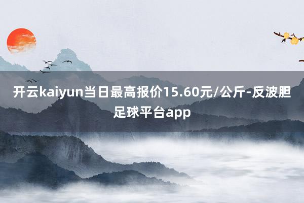 开云kaiyun当日最高报价15.60元/公斤-反波胆足球平台app