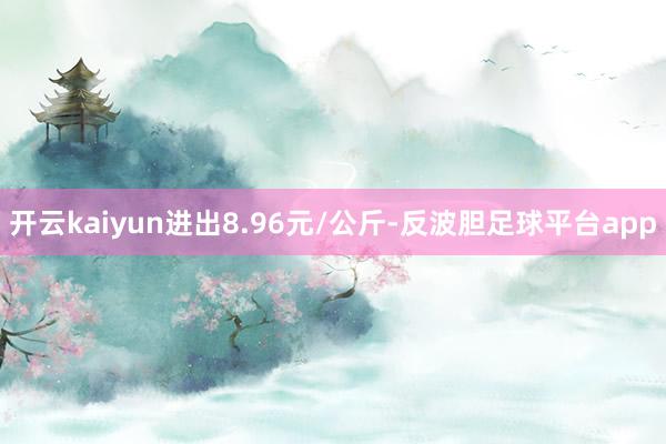 开云kaiyun进出8.96元/公斤-反波胆足球平台app