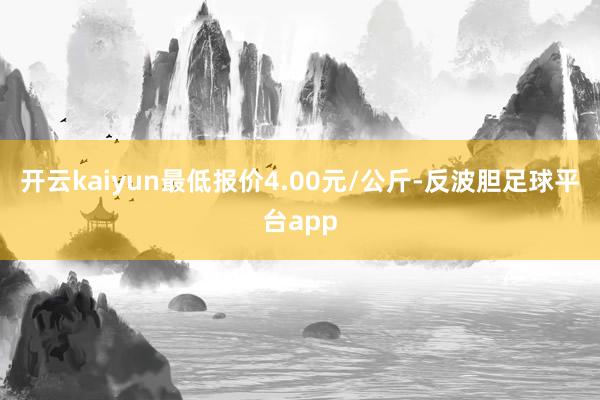 开云kaiyun最低报价4.00元/公斤-反波胆足球平台app