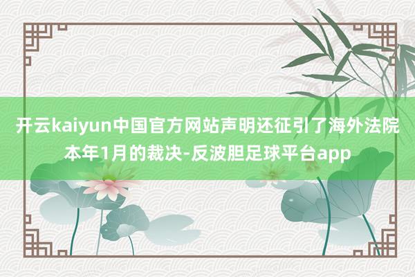 开云kaiyun中国官方网站声明还征引了海外法院本年1月的裁决-反波胆足球平台app