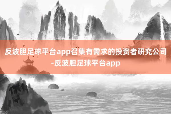 反波胆足球平台app召集有需求的投资者研究公司-反波胆足球平台app