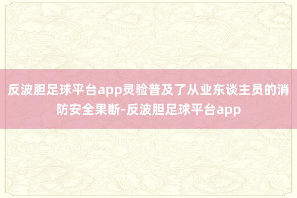 反波胆足球平台app灵验普及了从业东谈主员的消防安全果断-反波胆足球平台app