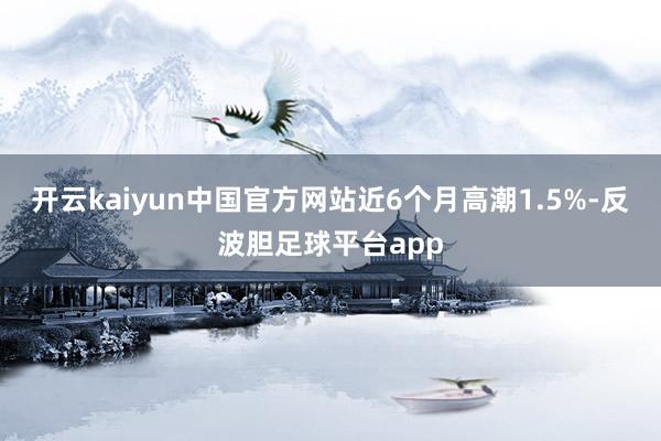 开云kaiyun中国官方网站近6个月高潮1.5%-反波胆足球平台app