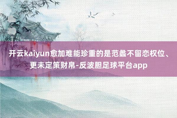 开云kaiyun愈加难能珍重的是范蠡不留恋权位、更未定策财帛-反波胆足球平台app