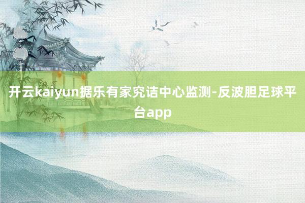 开云kaiyun据乐有家究诘中心监测-反波胆足球平台app