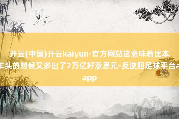 开云(中国)开云kaiyun·官方网站这意味着比本年年头的时候又多出了2万亿好意思元-反波胆足球平台app