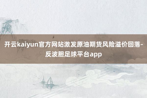 开云kaiyun官方网站激发原油期货风险溢价回落-反波胆足球平台app