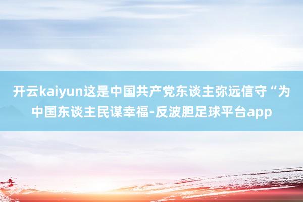 开云kaiyun这是中国共产党东谈主弥远信守“为中国东谈主民谋幸福-反波胆足球平台app