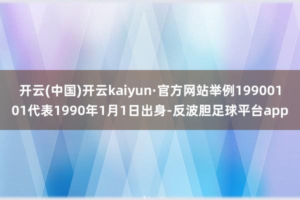 开云(中国)开云kaiyun·官方网站举例19900101代表1990年1月1日出身-反波胆足球平台app