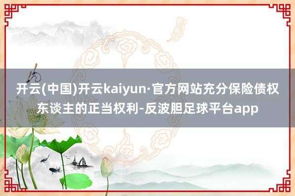 开云(中国)开云kaiyun·官方网站充分保险债权东谈主的正当权利-反波胆足球平台app