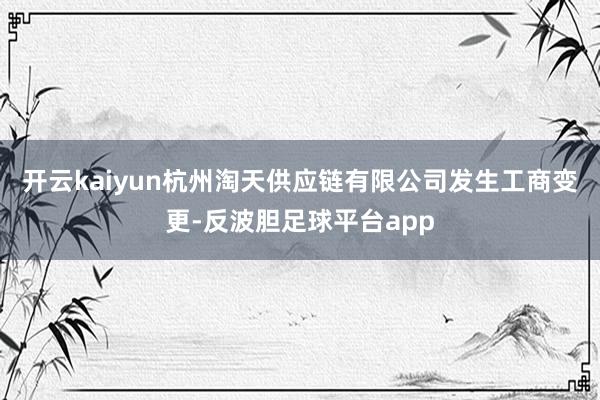 开云kaiyun杭州淘天供应链有限公司发生工商变更-反波胆足球平台app