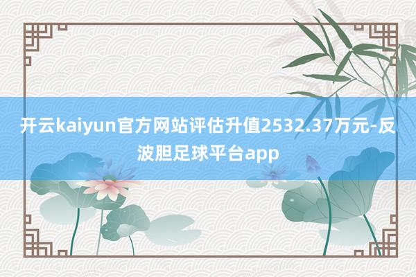 开云kaiyun官方网站评估升值2532.37万元-反波胆足球平台app