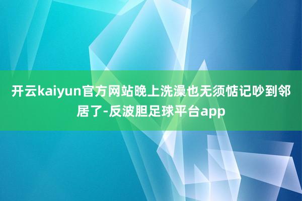 开云kaiyun官方网站晚上洗澡也无须惦记吵到邻居了-反波胆足球平台app