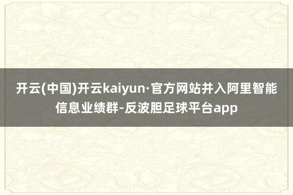 开云(中国)开云kaiyun·官方网站并入阿里智能信息业绩群-反波胆足球平台app
